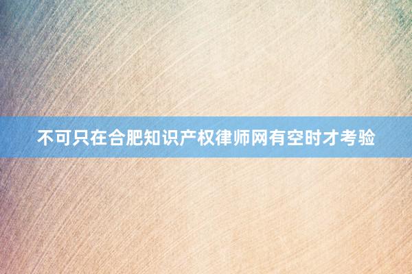 不可只在合肥知识产权律师网有空时才考验