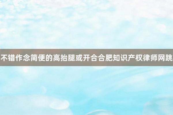 不错作念简便的高抬腿或开合合肥知识产权律师网跳