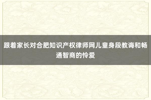 跟着家长对合肥知识产权律师网儿童身段教诲和畅通智商的怜爱