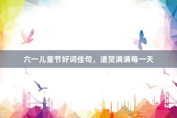 六一儿童节好词佳句，道贺满满每一天
