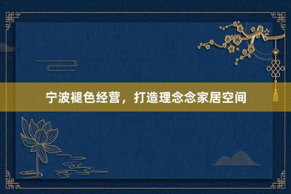 宁波褪色经营，打造理念念家居空间
